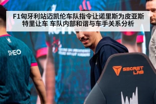 F1匈牙利站迈凯伦车队指令让诺里斯为皮亚斯特里让车 车队内部和谐与车手关系分析