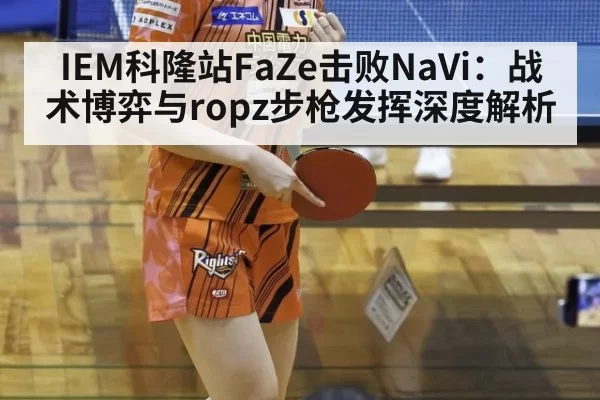 IEM科隆站FaZe击败NaVi：战术博弈与ropz步枪发挥深度解析