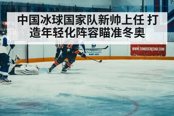 中国冰球国家队新帅上任 打造年轻化阵容瞄准冬奥