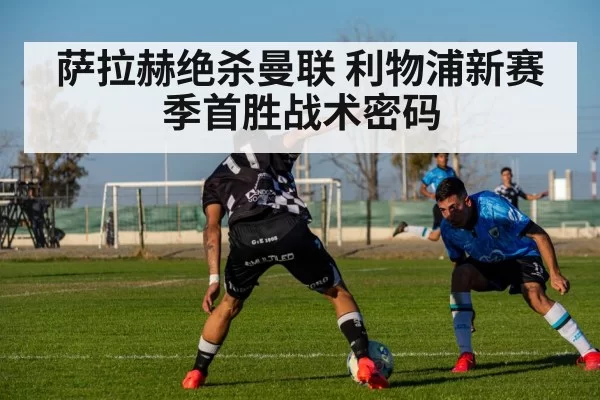萨拉赫绝杀曼联 利物浦新赛季首胜战术密码