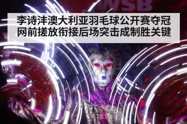 李诗沣澳大利亚羽毛球公开赛夺冠网前搓放衔接后场突击成制胜关键