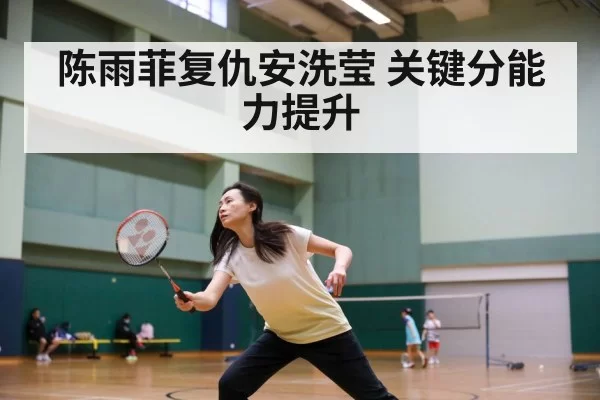 陈雨菲复仇安洗莹 关键分能力提升